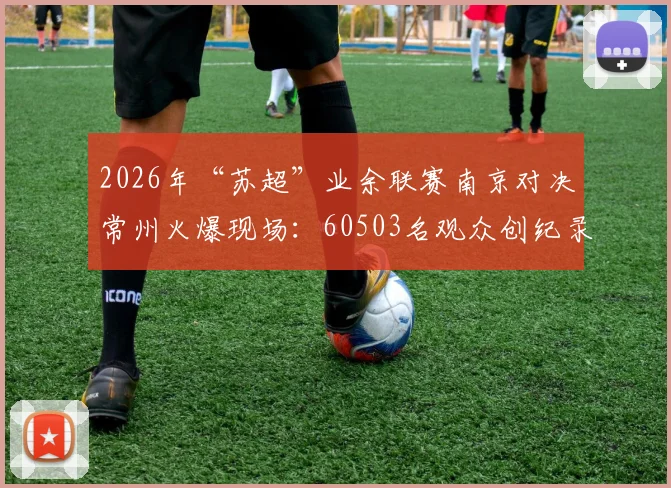 2026年“苏超”业余联赛南京对决常州火爆现场：60503名观众创纪录，解析地方赛事高人气原因
