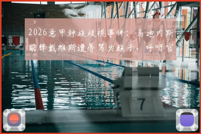 2026意甲种族歧视事件：乌迪内斯前锋戴维斯遭辱骂为猴子，呼吁官方严肃处理流程与各方反应深度追踪