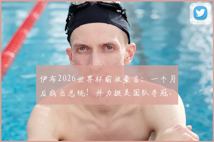 伊布2026世界杯前放豪言:一个月后我当总统!并力挺美国队夺冠,附采访原话视频及经典语录盘点