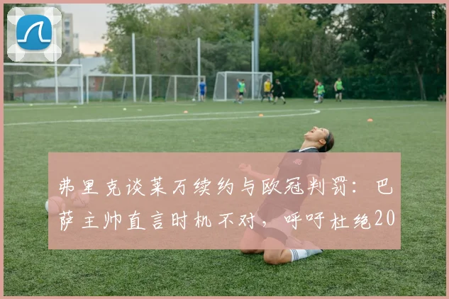 弗里克谈莱万续约与欧冠判罚：巴萨主帅直言时机不对，呼吁杜绝2026年争议重演