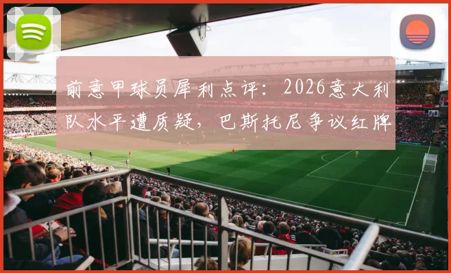 前意甲球员犀利点评：2026意大利队水平遭质疑，巴斯托尼争议红牌成转折点事件全解析