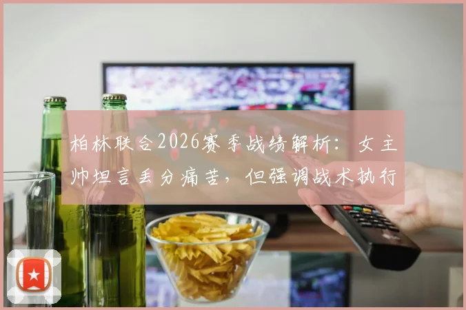 柏林联合2026赛季战绩解析：女主帅坦言丢分痛苦，但强调战术执行到位是关键