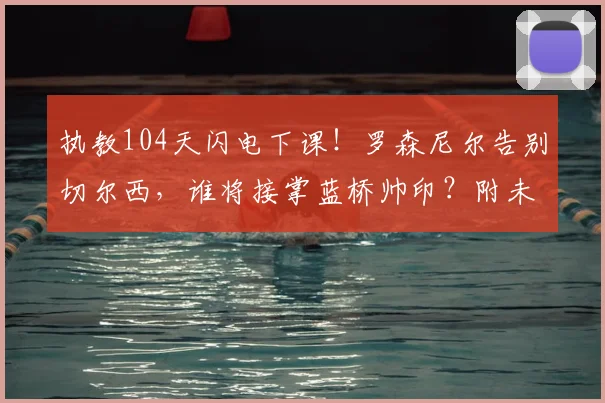 执教104天闪电下课！罗森尼尔告别切尔西，谁将接掌蓝桥帅印？附未来核心问题深度解读