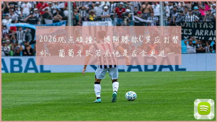2026观点碰撞:博阿滕称C罗应打替补,葡萄牙队若无他是否会更进一步?深度剖析阵容选择之争