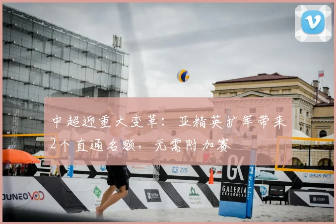 中超迎重大变革：亚精英扩军带来2个直通名额，无需附加赛