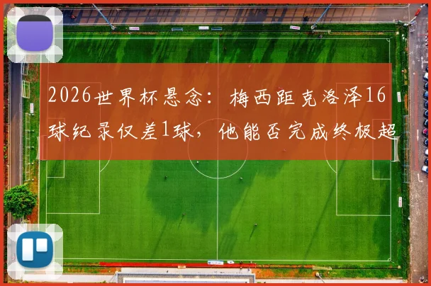 2026世界杯悬念:梅西距克洛泽16球纪录仅差1球,他能否完成终极超越?