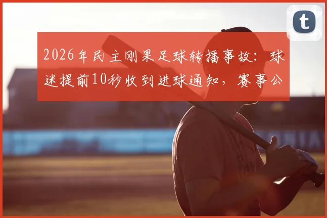 2026年民主刚果足球转播事故：球迷提前10秒收到进球通知，赛事公平性引争议