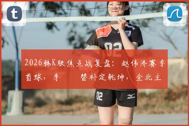 2026韩K联焦点战复盘：赵伟济赛季首球，李昇祐替补定乾坤，全北主场2-0力克蔚山高清集锦与战术解析