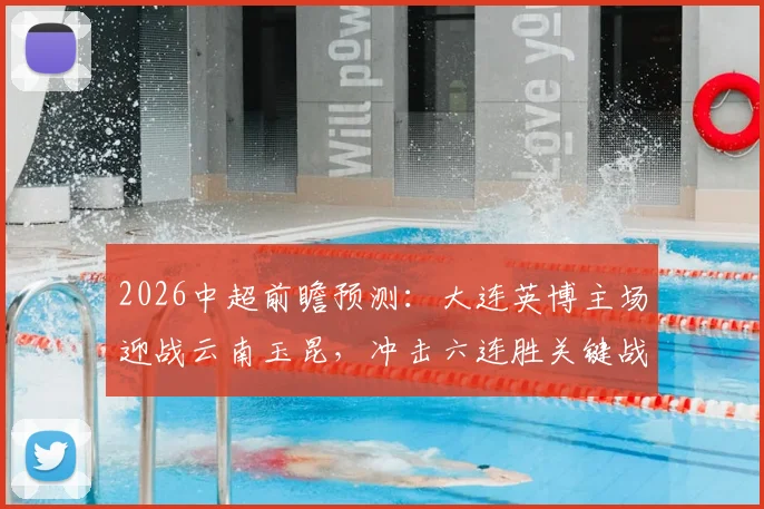 2026中超前瞻预测:大连英博主场迎战云南玉昆,冲击六连胜关键战役深度剖析