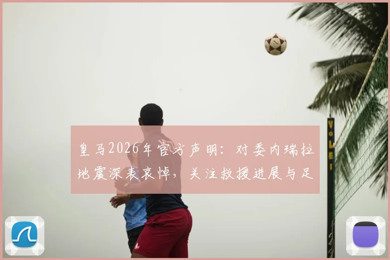 皇马2026年官方声明：对委内瑞拉地震深表哀悼，关注救援进展与足坛声援行动