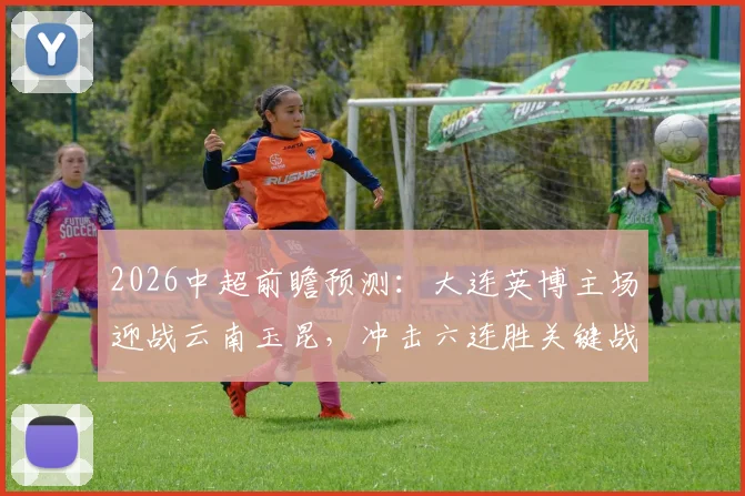 2026中超前瞻预测：大连英博主场迎战云南玉昆，冲击六连胜关键战役深度剖析