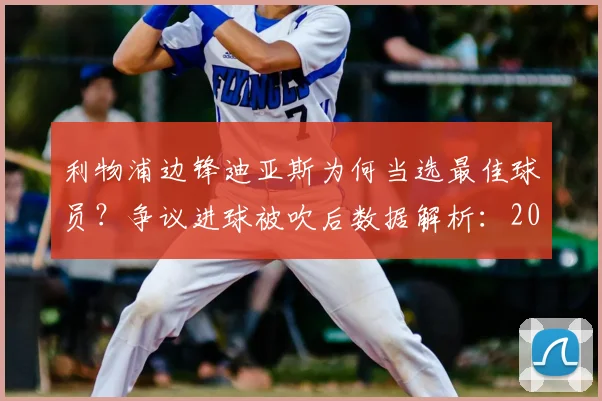 利物浦边锋迪亚斯为何当选最佳球员？争议进球被吹后数据解析：2026赛季英超关键表现回顾