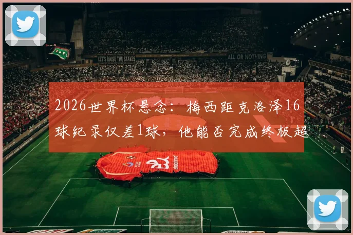 2026世界杯悬念：梅西距克洛泽16球纪录仅差1球，他能否完成终极超越？