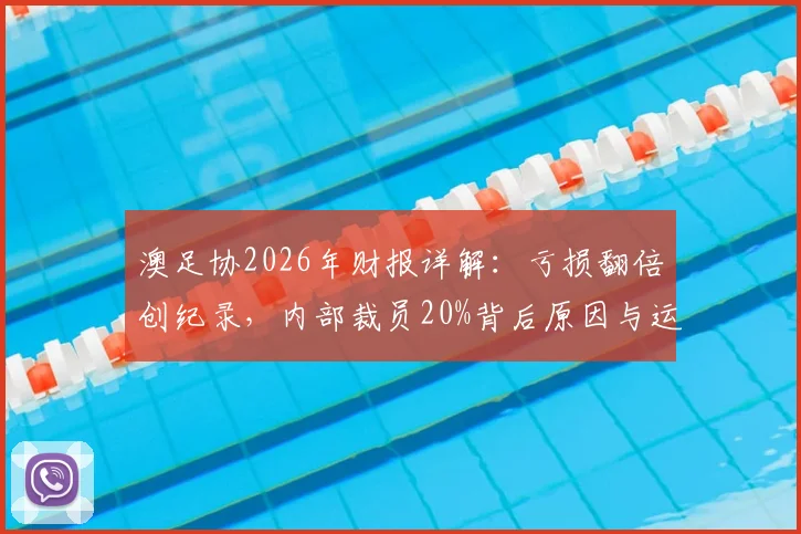 澳足协2026年财报详解:亏损翻倍创纪录,内部裁员20%背后原因与运营危机分析
