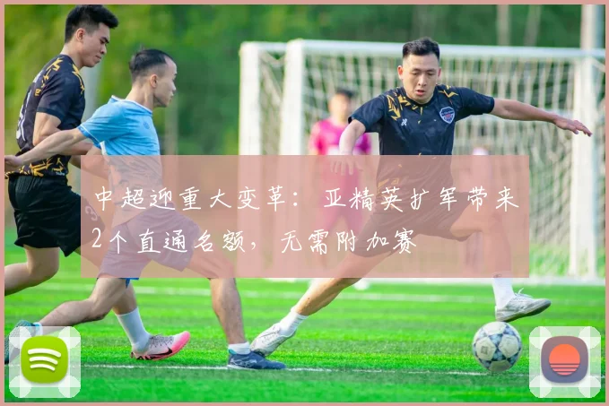 中超迎重大变革：亚精英扩军带来2个直通名额，无需附加赛