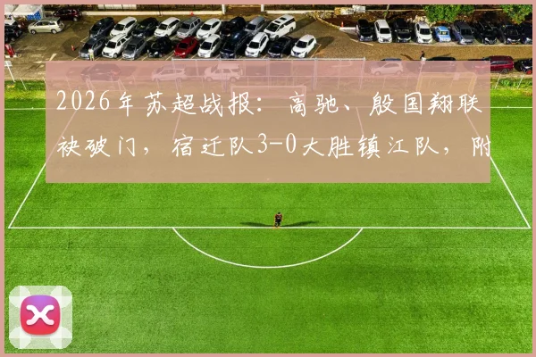 2026年苏超战报：高驰、殷国翔联袂破门，宿迁队3-0大胜镇江队，附最新积分榜与球员数据分析