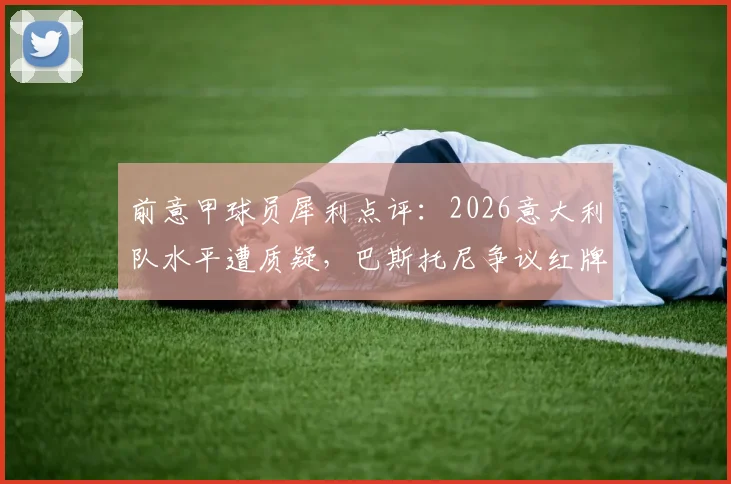 前意甲球员犀利点评：2026意大利队水平遭质疑，巴斯托尼争议红牌成转折点事件全解析