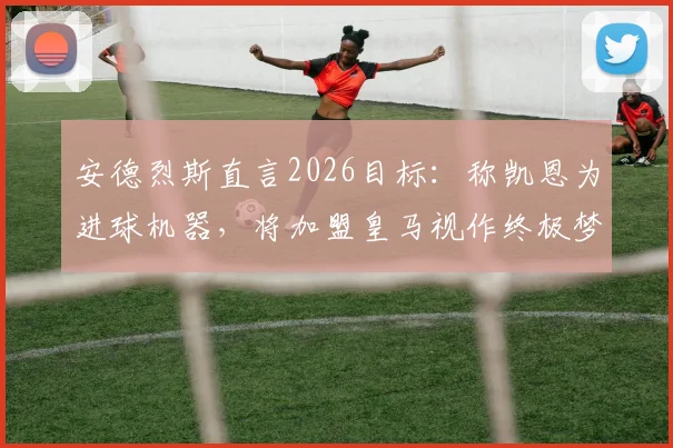 安德烈斯直言2026目标:称凯恩为进球机器,将加盟皇马视作终极梦想