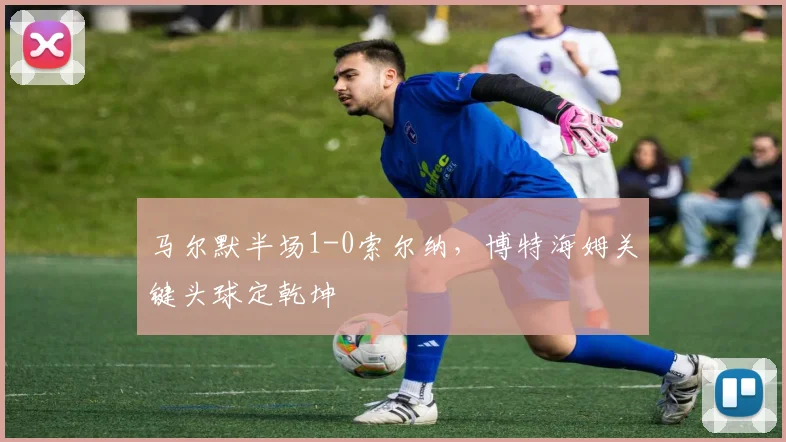 马尔默半场1-0索尔纳，博特海姆关键头球定乾坤