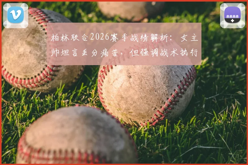 柏林联合2026赛季战绩解析：女主帅坦言丢分痛苦，但强调战术执行到位是关键