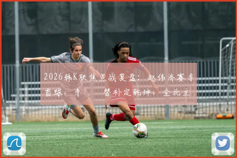 2026韩K联焦点战复盘:赵伟济赛季首球,李昇祐替补定乾坤,全北主场2-0力克蔚山高清集锦与战术解析