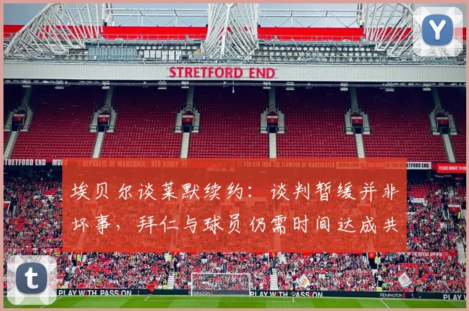 埃贝尔谈莱默续约:谈判暂缓并非坏事,拜仁与球员仍需时间达成共识