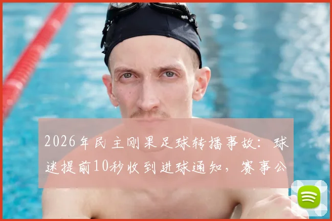 2026年民主刚果足球转播事故：球迷提前10秒收到进球通知，赛事公平性引争议