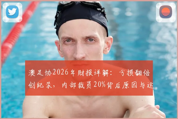 澳足协2026年财报详解：亏损翻倍创纪录，内部裁员20%背后原因与运营危机分析