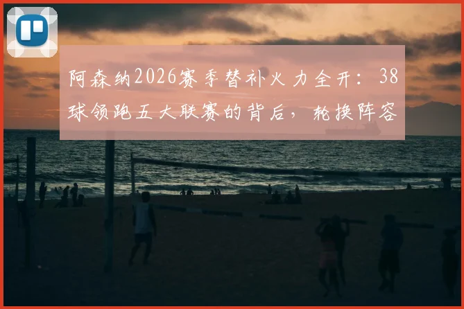 阿森纳2026赛季替补火力全开:38球领跑五大联赛的背后,轮换阵容与关键球员全解析