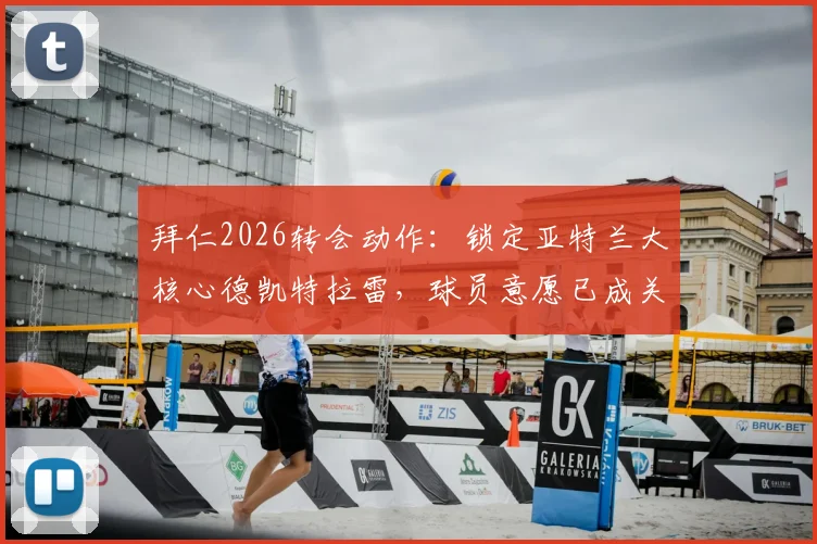 拜仁2026转会动作：锁定亚特兰大核心德凯特拉雷，球员意愿已成关键，这笔交易前景如何？