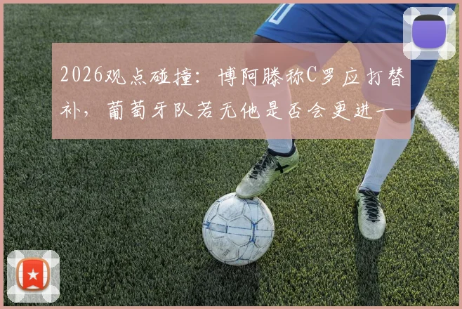 2026观点碰撞:博阿滕称C罗应打替补,葡萄牙队若无他是否会更进一步?深度剖析阵容选择之争
