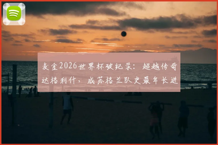 麦金2026世界杯破纪录：超越传奇达格利什，成苏格兰队史最年长进球者，具体年龄数据与分析
